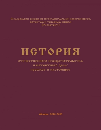 ИСТОРИЯ ОТЕЧЕСТВЕННОГО ИЗОБРЕТАТЕЛЬСТВА И ПАТЕНТНОГО ДЕЛА: ПРОШЛОЕ И НАСТОЯЩЕЕ
Книга 3: Государственная система охраны интеллектуальной собственности в Российской Федерации в 1991 - 2015 гг.

