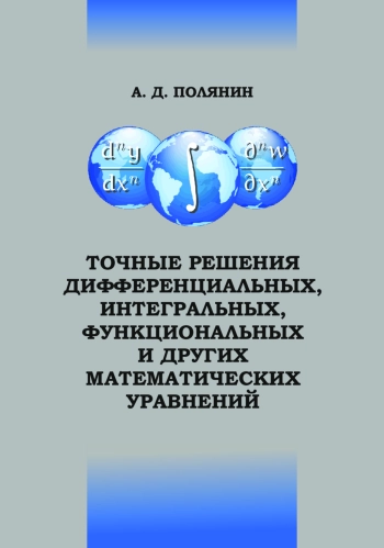 Точные решения дифференциальных, интегральных, функциональных и других математических уравнений
