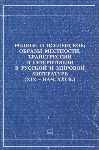 Родное и вселенское: Образы местности, трансгрессии и гетерогонии в русской и мировой литературе (X IX - нач. XXI в.)